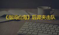 《指间山海》后羿夹击队阵容攻略